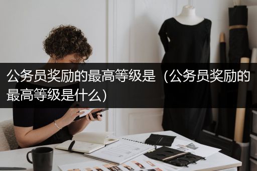 公务员奖励的最高等级是（公务员奖励的最高等级是什么）